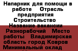 Напарник для помощи в работе  › Отрасль предприятия ­ Строительство  › Название вакансии ­ Разнорабочий › Место работы ­ Владимирская область город Ковров › Минимальный оклад ­ 10 000 › Максимальный оклад ­ 60 000 › Возраст от ­ 20 › Возраст до ­ 40 - Владимирская обл. Работа » Вакансии   